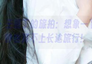 爱尤物 – 王俪丁的旅拍：想象一下，十分钟也算不上长途旅行！